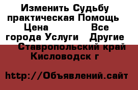 Изменить Судьбу, практическая Помощь › Цена ­ 15 000 - Все города Услуги » Другие   . Ставропольский край,Кисловодск г.